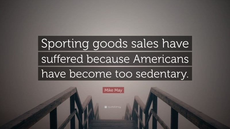 Mike May Quote: “Sporting goods sales have suffered because Americans have become too sedentary.”