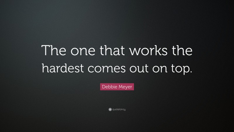 Debbie Meyer Quote: “The one that works the hardest comes out on top.”