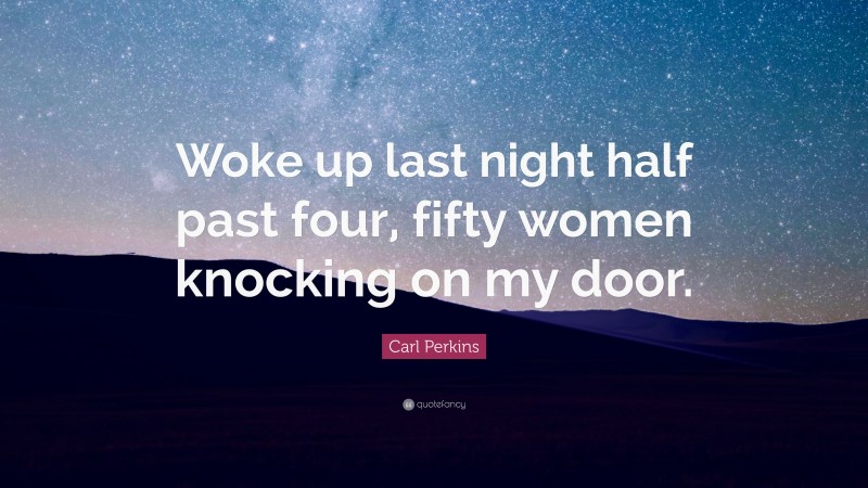 Carl Perkins Quote: “Woke up last night half past four, fifty women knocking on my door.”