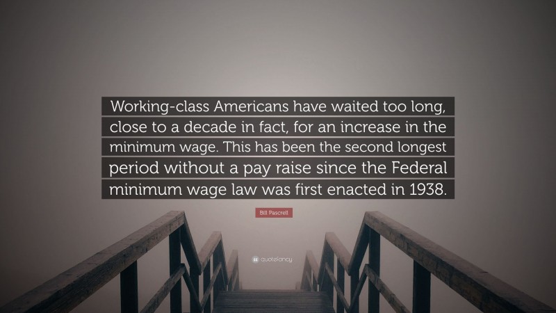 Bill Pascrell Quote: “Working-class Americans have waited too long, close to a decade in fact, for an increase in the minimum wage. This has been the second longest period without a pay raise since the Federal minimum wage law was first enacted in 1938.”