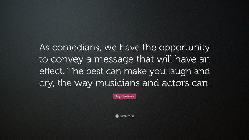 Jay Pharoah Quote: “As comedians, we have the opportunity to convey a message that will have an effect. The best can make you laugh and cry, the way musicians and actors can.”