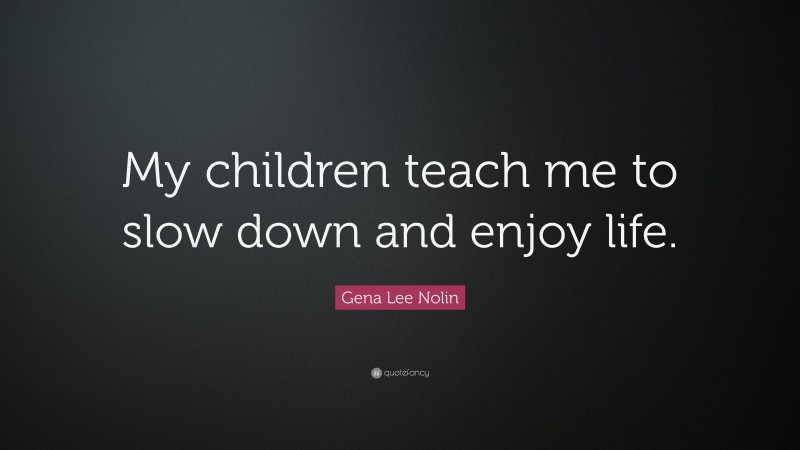 Gena Lee Nolin Quote: “My children teach me to slow down and enjoy life.”