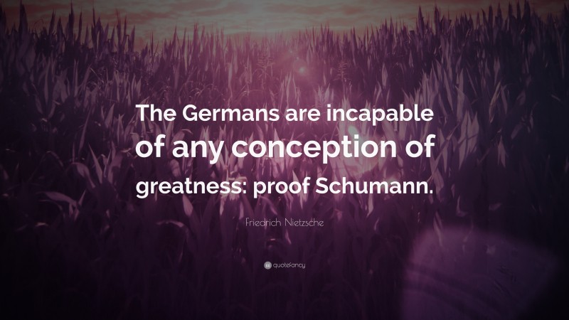 Friedrich Nietzsche Quote: “The Germans are incapable of any conception of greatness: proof Schumann.”