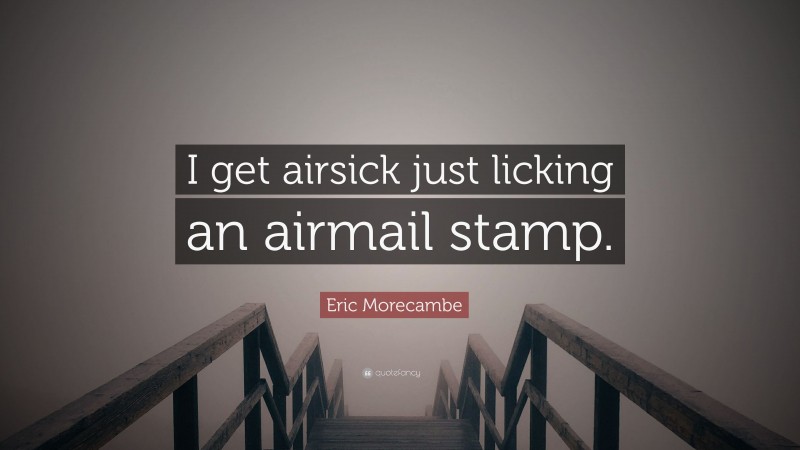 Eric Morecambe Quote: “I get airsick just licking an airmail stamp.”