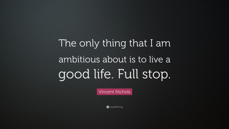 Vincent Nichols Quote: “The only thing that I am ambitious about is to live a good life. Full stop.”