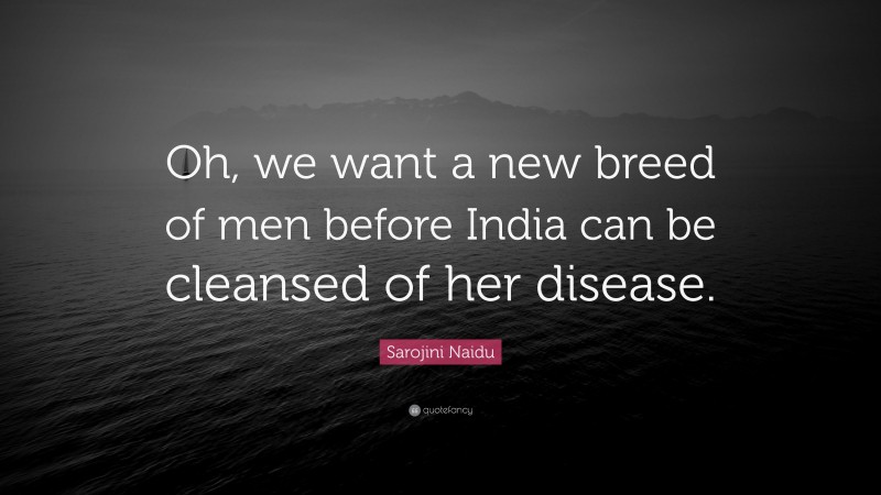Sarojini Naidu Quote: “Oh, we want a new breed of men before India can be cleansed of her disease.”