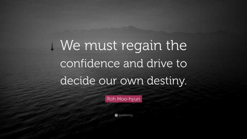 Roh Moo-hyun Quote: “We must regain the confidence and drive to decide our own destiny.”