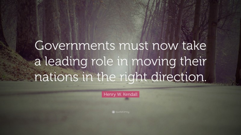 Henry W. Kendall Quote: “Governments must now take a leading role in moving their nations in the right direction.”