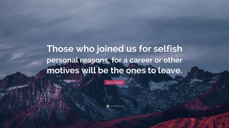 Janos Kadar Quote: “Those who joined us for selfish personal reasons, for a career or other motives will be the ones to leave.”