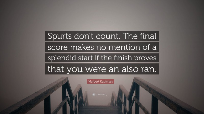Herbert Kaufman Quote: “Spurts don’t count. The final score makes no mention of a splendid start if the finish proves that you were an also ran.”
