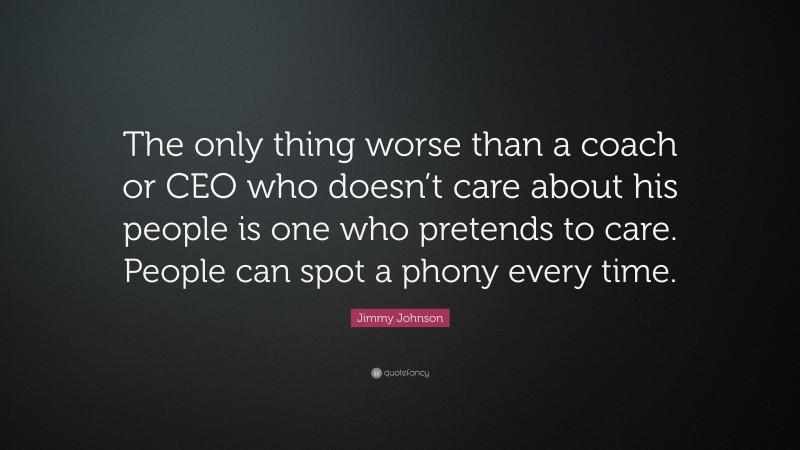 Jimmy Johnson Quote: “The only thing worse than a coach or CEO who doesn’t care about his people is one who pretends to care. People can spot a phony every time.”