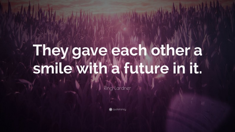 Ring Lardner Quote: “They gave each other a smile with a future in it.”