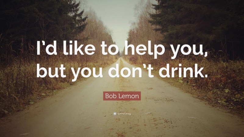 Bob Lemon Quote: “I’d like to help you, but you don’t drink.”