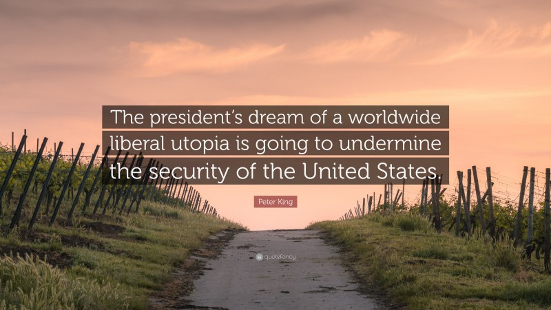 Peter King Quote: “The president’s dream of a worldwide liberal utopia is going to undermine the security of the United States.”