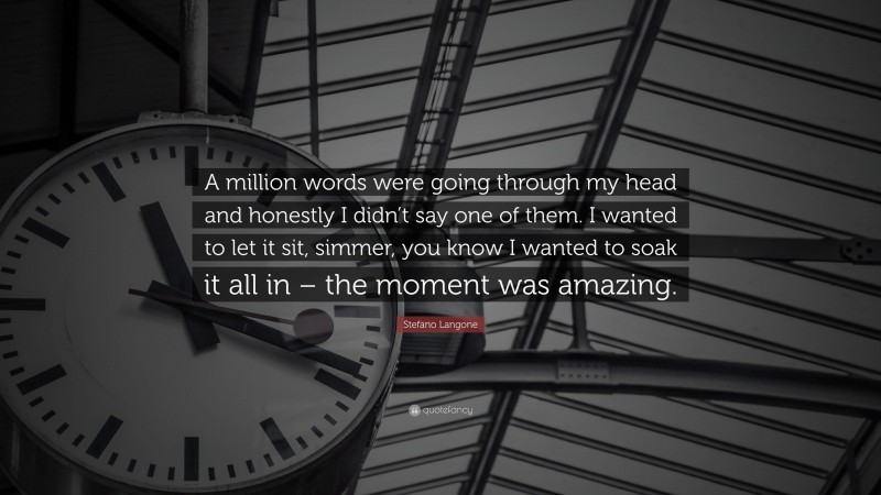 Stefano Langone Quote: “A million words were going through my head and honestly I didn’t say one of them. I wanted to let it sit, simmer, you know I wanted to soak it all in – the moment was amazing.”