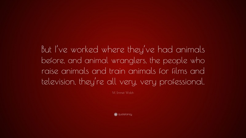 M. Emmet Walsh Quote: “But I’ve worked where they’ve had animals before, and animal wranglers, the people who raise animals and train animals for films and television, they’re all very, very professional.”