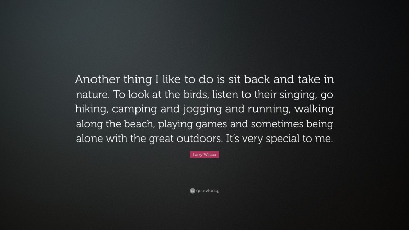 Larry Wilcox Quote: “Another thing I like to do is sit back and take in nature. To look at the birds, listen to their singing, go hiking, camping and jogging and running, walking along the beach, playing games and sometimes being alone with the great outdoors. It’s very special to me.”