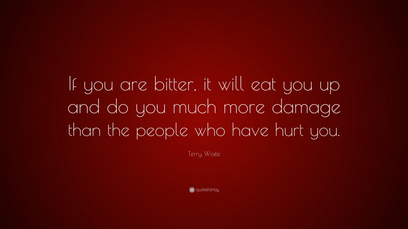Terry Waite Quote: “If you are bitter, it will eat you up and do you much more damage than the people who have hurt you.”