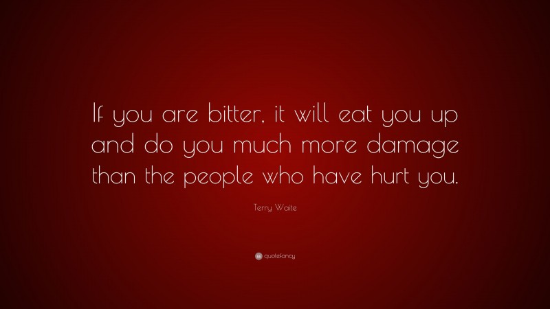Terry Waite Quote: “If you are bitter, it will eat you up and do you much more damage than the people who have hurt you.”