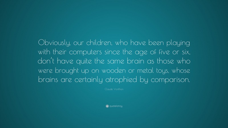 Claude Vorilhon Quote: “Obviously, our children, who have been playing with their computers since the age of five or six, don’t have quite the same brain as those who were brought up on wooden or metal toys, whose brains are certainly atrophied by comparison.”