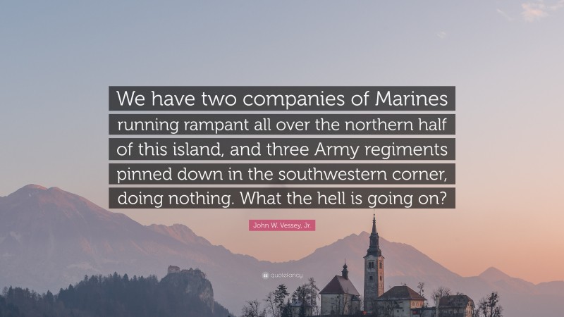 John W. Vessey, Jr. Quote: “We have two companies of Marines running rampant all over the northern half of this island, and three Army regiments pinned down in the southwestern corner, doing nothing. What the hell is going on?”