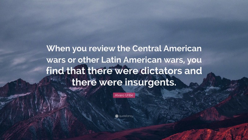 Alvaro Uribe Quote: “When you review the Central American wars or other Latin American wars, you find that there were dictators and there were insurgents.”