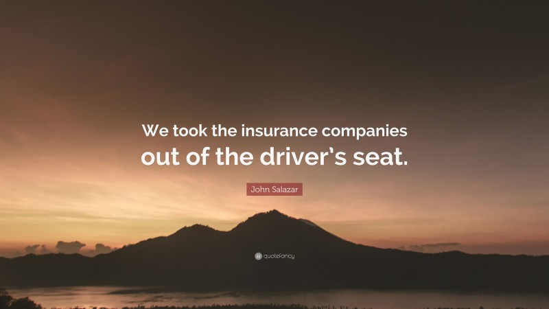 John Salazar Quote: “We took the insurance companies out of the driver’s seat.”