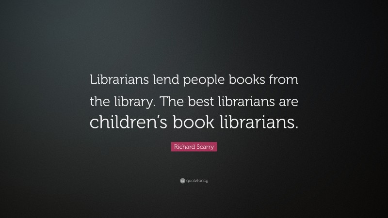 Richard Scarry Quote: “Librarians lend people books from the library. The best librarians are children’s book librarians.”
