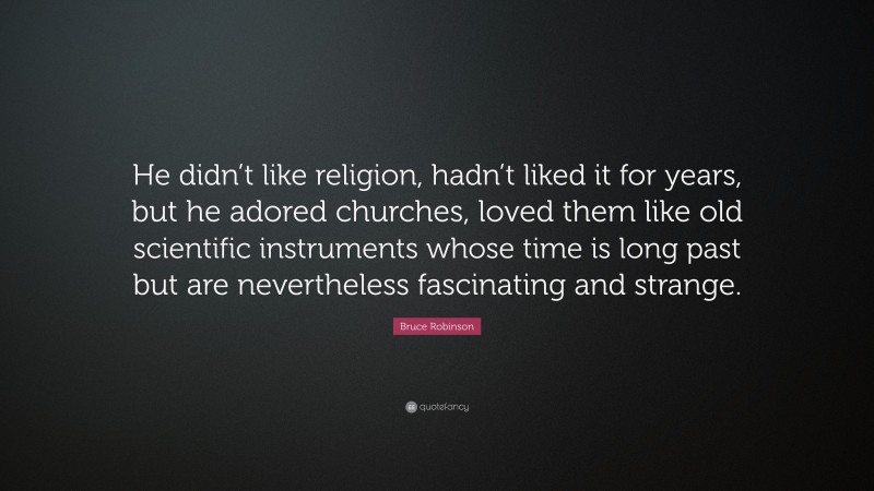 Bruce Robinson Quote: “He didn’t like religion, hadn’t liked it for years, but he adored churches, loved them like old scientific instruments whose time is long past but are nevertheless fascinating and strange.”