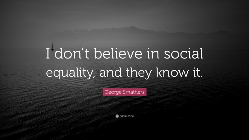George Smathers Quote: “I don’t believe in social equality, and they know it.”