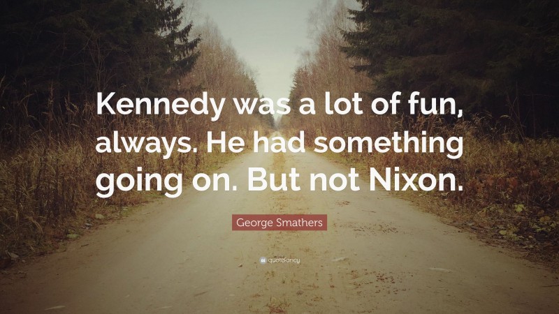 George Smathers Quote: “Kennedy was a lot of fun, always. He had something going on. But not Nixon.”