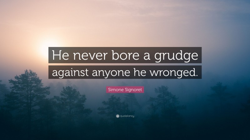 Simone Signoret Quote: “He never bore a grudge against anyone he wronged.”