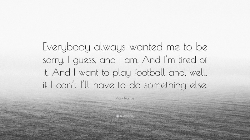 Alex Karras Quote: “Everybody always wanted me to be sorry, I guess, and I am. And I’m tired of it. And I want to play football and, well, if I can’t I’ll have to do something else.”