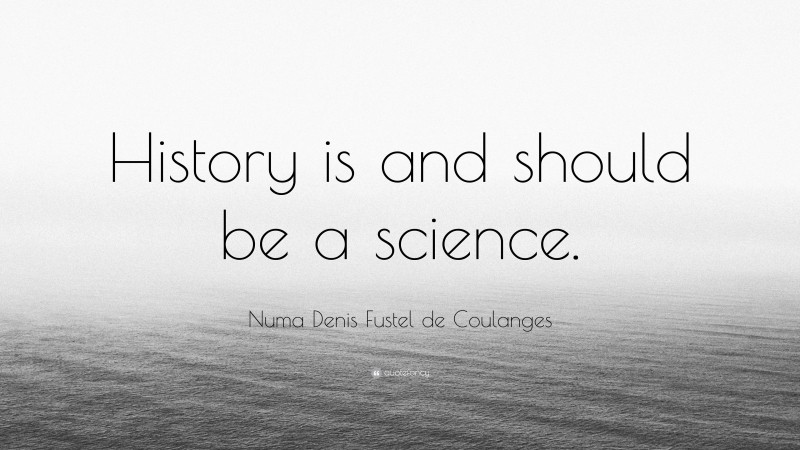 Numa Denis Fustel de Coulanges Quote: “History is and should be a science.”