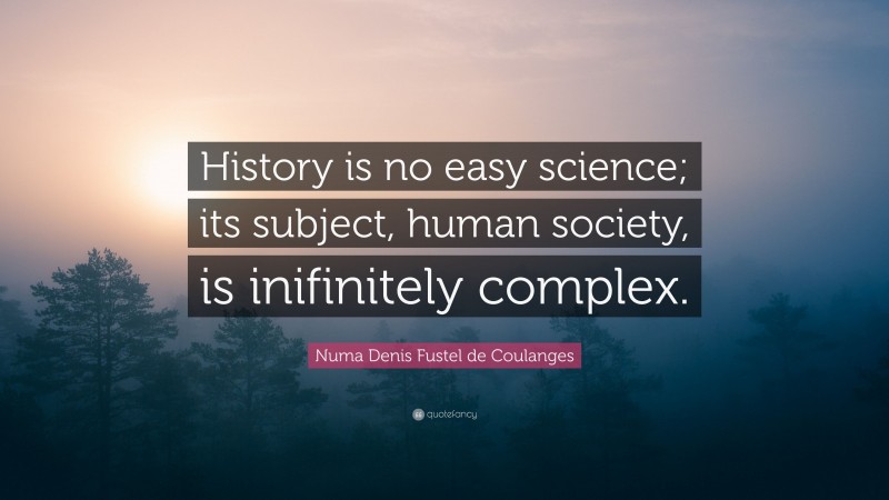 Numa Denis Fustel de Coulanges Quote: “History is no easy science; its subject, human society, is inifinitely complex.”