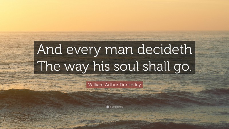 William Arthur Dunkerley Quote: “And every man decideth The way his soul shall go.”