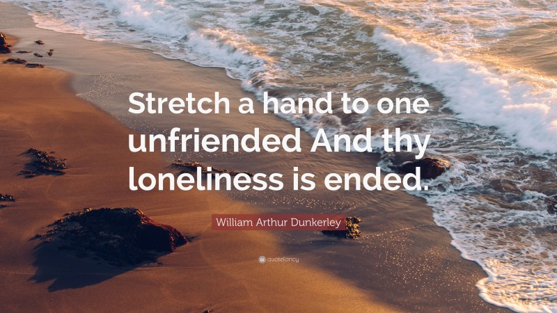 William Arthur Dunkerley Quote: “Stretch a hand to one unfriended And thy loneliness is ended.”
