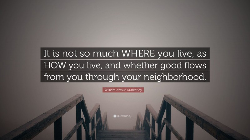 William Arthur Dunkerley Quote: “It is not so much WHERE you live, as HOW you live, and whether good flows from you through your neighborhood.”
