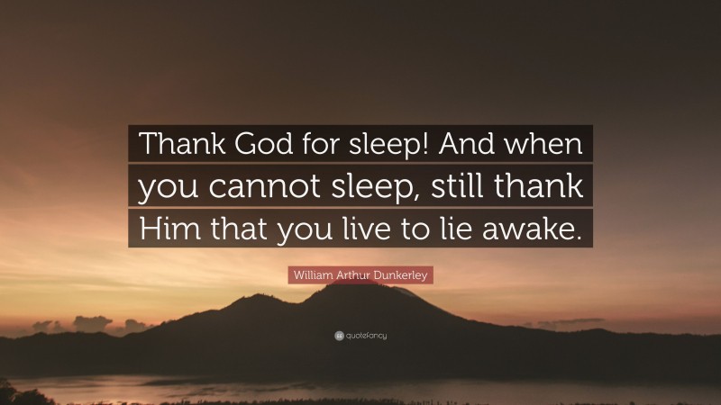 William Arthur Dunkerley Quote: “Thank God for sleep! And when you cannot sleep, still thank Him that you live to lie awake.”
