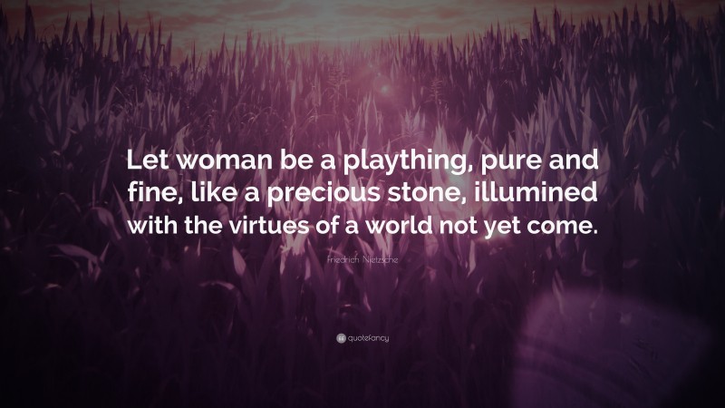 Friedrich Nietzsche Quote: “Let woman be a plaything, pure and fine, like a precious stone, illumined with the virtues of a world not yet come.”