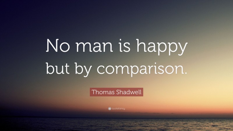 Thomas Shadwell Quote: “No man is happy but by comparison.”
