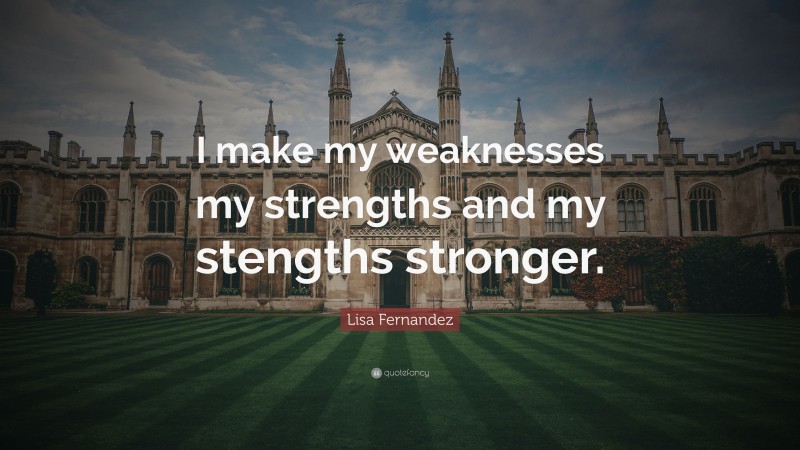 Lisa Fernandez Quote: “I make my weaknesses my strengths and my stengths stronger.”