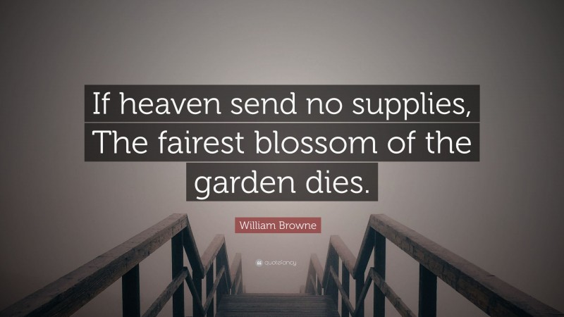 William Browne Quote: “If heaven send no supplies, The fairest blossom of the garden dies.”