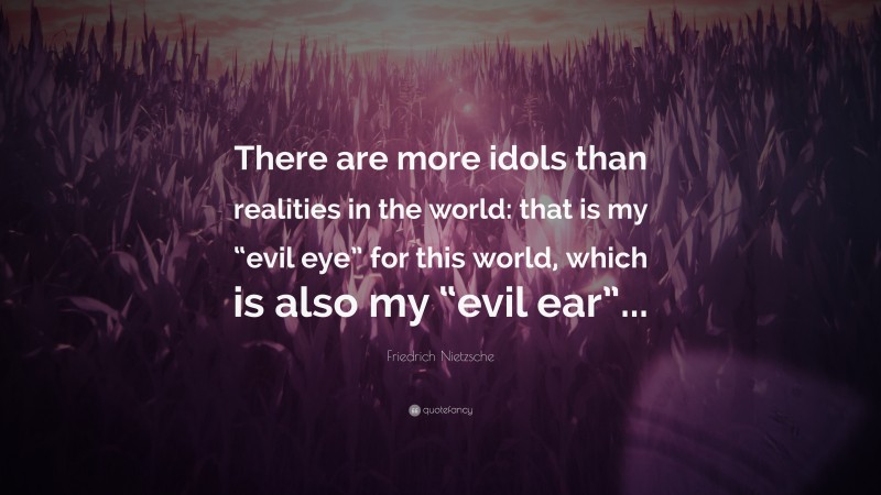 Friedrich Nietzsche Quote: “There are more idols than realities in the world: that is my “evil eye” for this world, which is also my “evil ear”...”