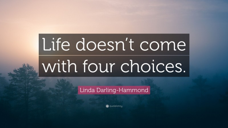 Linda Darling-Hammond Quote: “Life doesn’t come with four choices.”