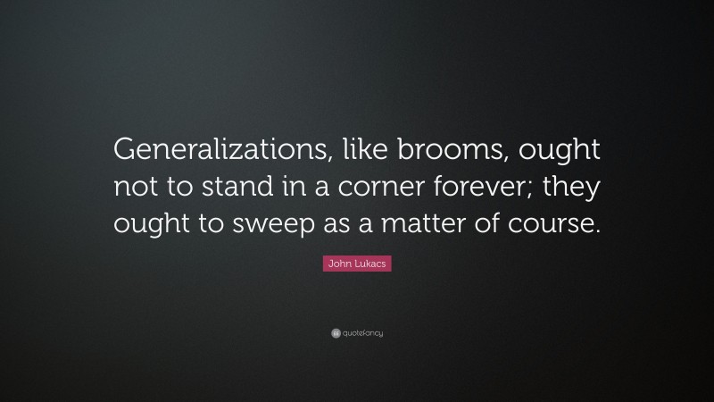John Lukacs Quote: “Generalizations, like brooms, ought not to stand in a corner forever; they ought to sweep as a matter of course.”