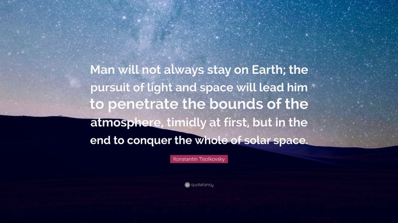 Konstantin Tsiolkovsky Quote: “Man will not always stay on Earth; the pursuit of light and space will lead him to penetrate the bounds of the atmosphere, timidly at first, but in the end to conquer the whole of solar space.”