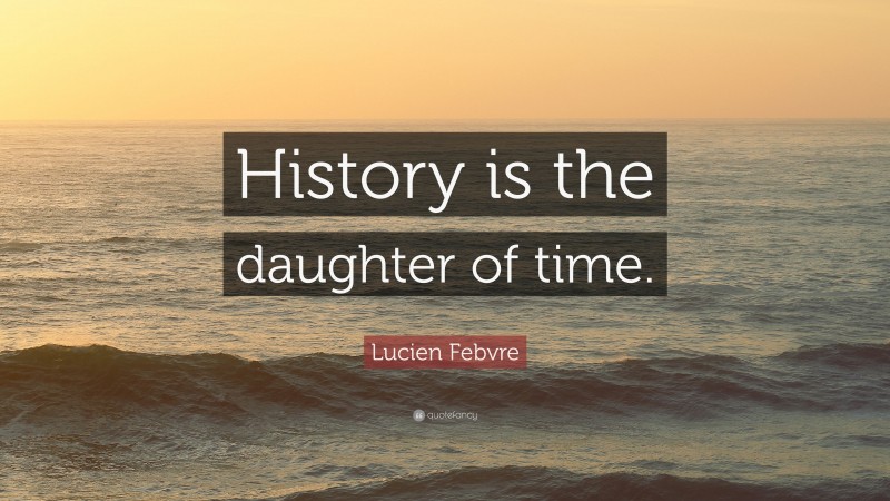 Lucien Febvre Quote: “History is the daughter of time.”