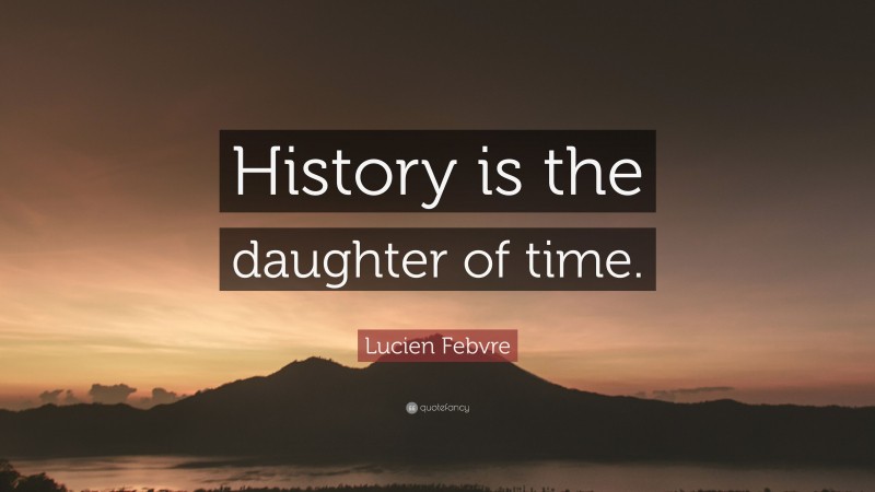 Lucien Febvre Quote: “History is the daughter of time.”