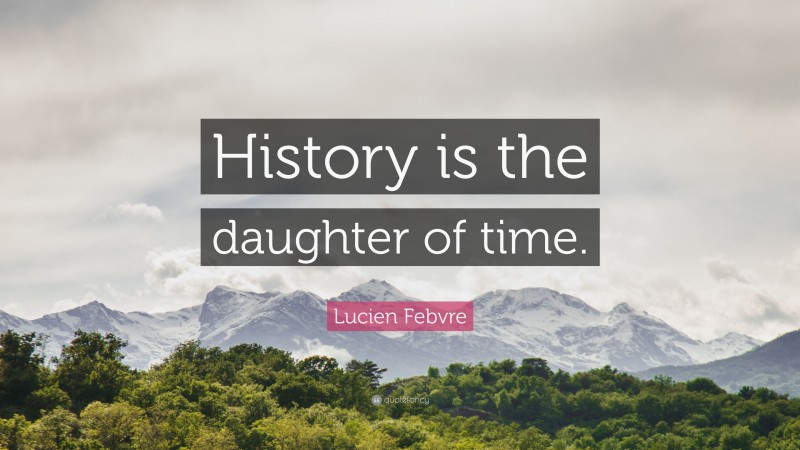 Lucien Febvre Quote: “History is the daughter of time.”
